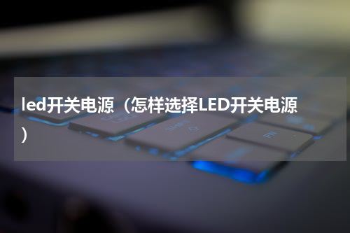 led开关电源（怎样选择LED开关电源）