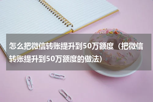 怎么把微信转账提升到50万额度（把微信转账提升到50万额度的做法）