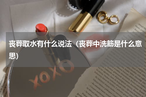 丧葬取水有什么说法（丧葬中洗筋是什么意思）