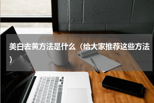 美白去黄方法是什么（给大家推荐这些方法）