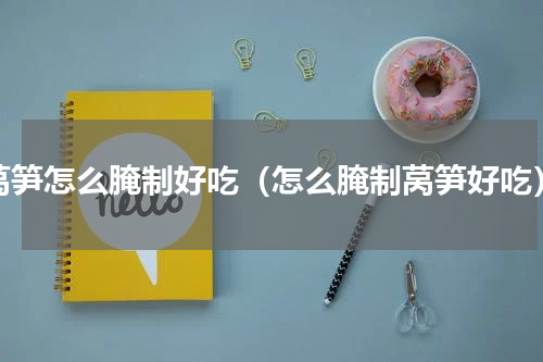 莴笋怎么腌制好吃（怎么腌制莴笋好吃）