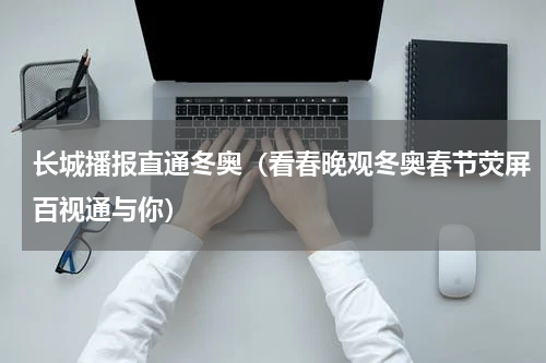 长城播报直通冬奥（看春晚观冬奥春节荧屏百视通与你）