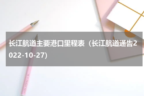 长江航道主要港口里程表（长江航道通告2022-10-27）