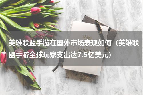 英雄联盟手游在国外市场表现如何（英雄联盟手游全球玩家支出达7.5亿美元）