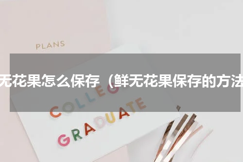 鲜无花果怎么保存（鲜无花果保存的方法）