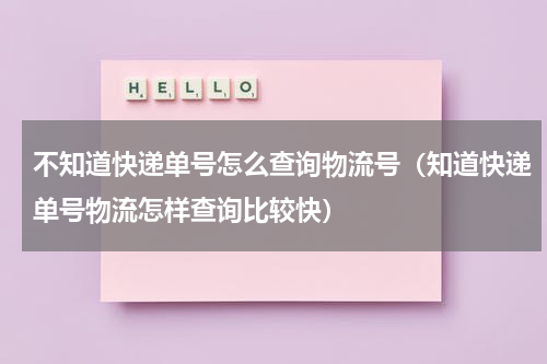 不知道快递单号怎么查询物流号（知道快递单号物流怎样查询比较快）