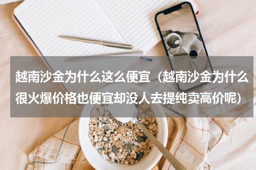 越南沙金为什么这么便宜（越南沙金为什么很火爆价格也便宜却没人去提纯卖高价呢）