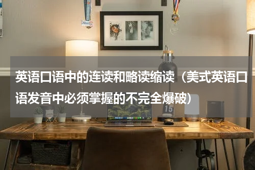 英语口语中的连读和略读缩读（美式英语口语发音中必须掌握的不完全爆破）