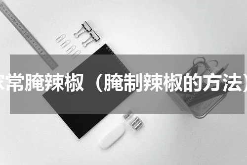 家常腌辣椒（腌制辣椒的方法）