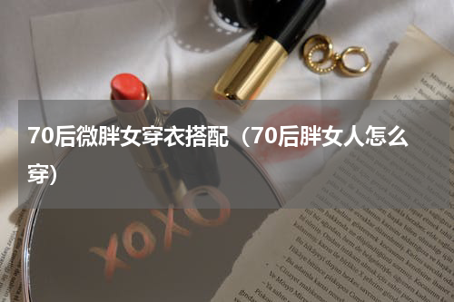 70后微胖女穿衣搭配（70后胖女人怎么穿）