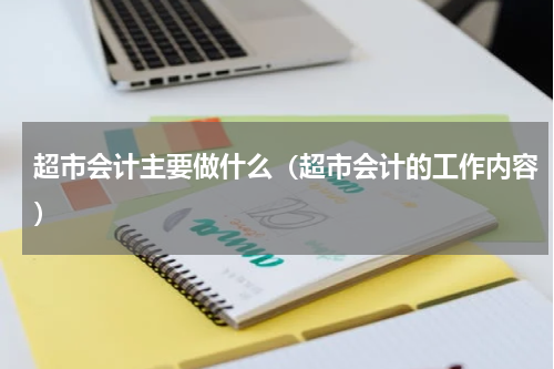超市会计主要做什么（超市会计的工作内容）