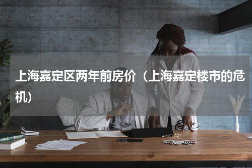 上海嘉定区两年前房价（上海嘉定楼市的危机）