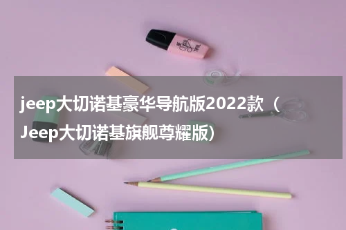 jeep大切诺基豪华导航版2022款（Jeep大切诺基旗舰尊耀版）