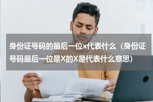 身份证号码的最后一位x代表什么（身份证号码最后一位是X的X是代表什么意思）
