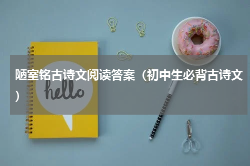 陋室铭古诗文阅读答案（初中生必背古诗文）
