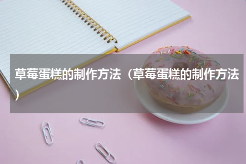 草莓蛋糕的制作方法（草莓蛋糕的制作方法）