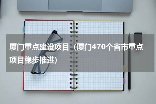 厦门重点建设项目（厦门470个省市重点项目稳步推进）