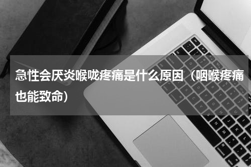 急性会厌炎喉咙疼痛是什么原因（咽喉疼痛也能致命）