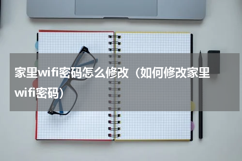 家里wifi密码怎么修改（如何修改家里wifi密码）