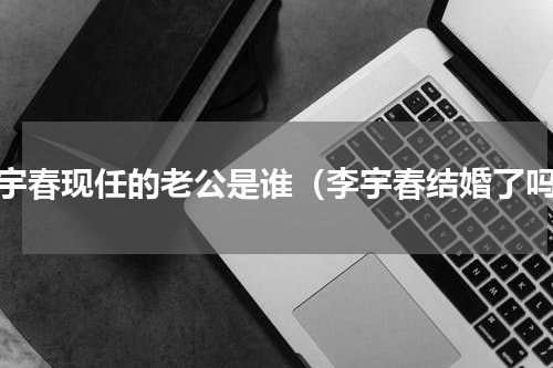李宇春现任的老公是谁（李宇春结婚了吗）