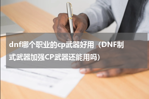 dnf哪个职业的cp武器好用（DNF制式武器加强CP武器还能用吗）