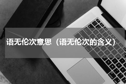 语无伦次意思（语无伦次的含义）