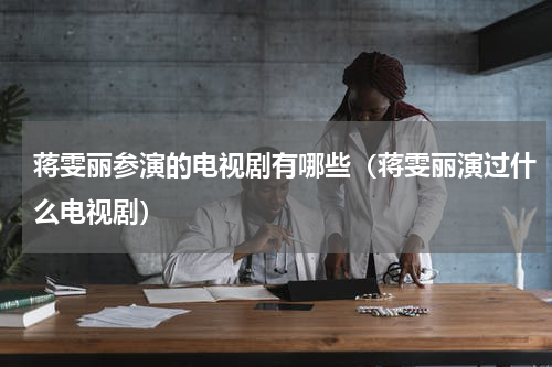 蒋雯丽参演的电视剧有哪些（蒋雯丽演过什么电视剧）
