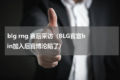 blg rng 赛后采访（BLG官宣bin加入后官博沦陷了）