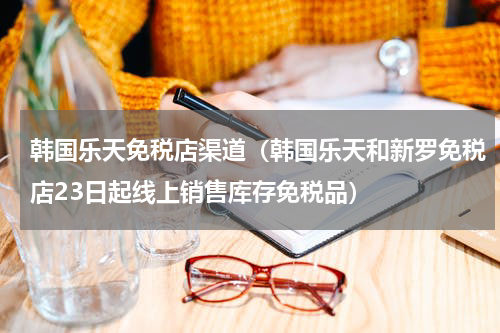 韩国乐天免税店渠道（韩国乐天和新罗免税店23日起线上销售库存免税品）