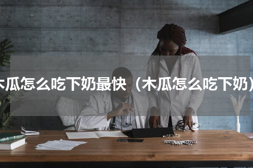 木瓜怎么吃下奶最快（木瓜怎么吃下奶）