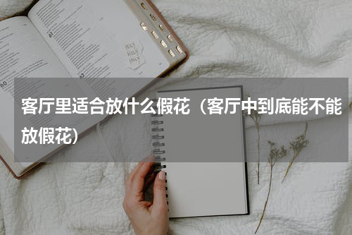客厅里适合放什么假花（客厅中到底能不能放假花）