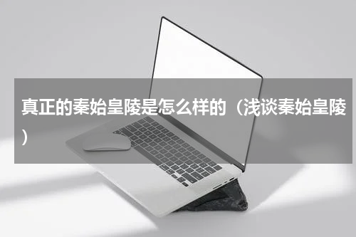真正的秦始皇陵是怎么样的（浅谈秦始皇陵）