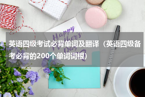 英语四级考试必背单词及翻译（英语四级备考必背的200个单词词根）
