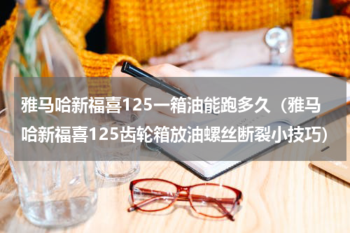 雅马哈新福喜125一箱油能跑多久（雅马哈新福喜125齿轮箱放油螺丝断裂小技巧）