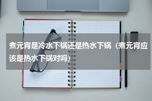 煮元宵是冷水下锅还是热水下锅（煮元宵应该是热水下锅对吗）