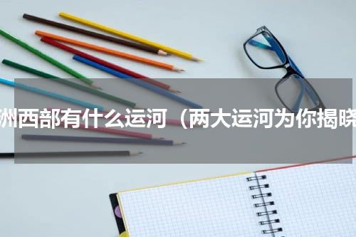 亚洲西部有什么运河（两大运河为你揭晓）
