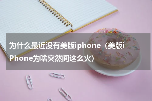 为什么最近没有美版iphone（美版iPhone为啥突然间这么火）