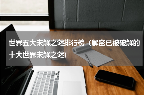 世界五大未解之谜排行榜（解密已被破解的十大世界未解之谜）