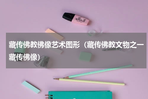 藏传佛教佛像艺术图形（藏传佛教文物之一藏传佛像）