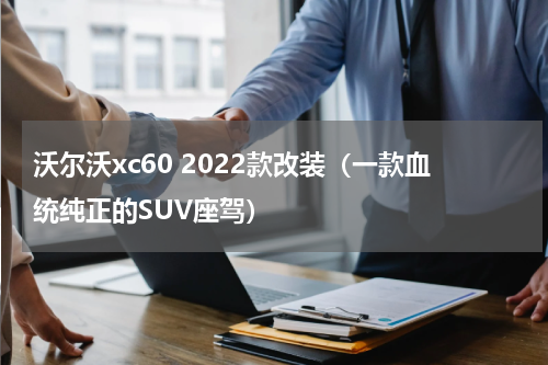 沃尔沃xc60 2022款改装（一款血统纯正的SUV座驾）