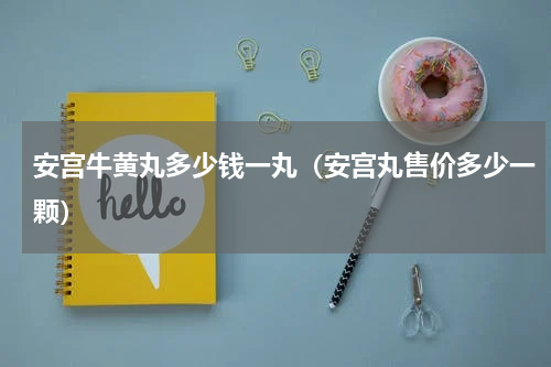 安宫牛黄丸多少钱一丸（安宫丸售价多少一颗）