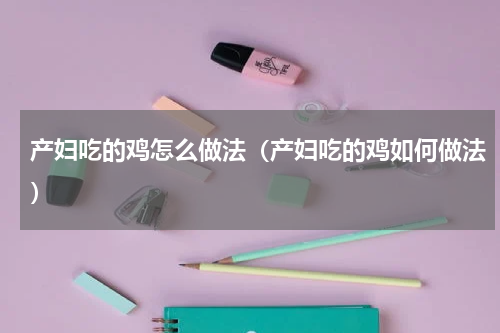 产妇吃的鸡怎么做法（产妇吃的鸡如何做法）