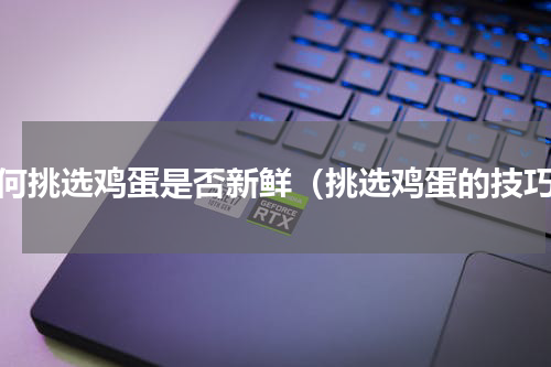 如何挑选鸡蛋是否新鲜（挑选鸡蛋的技巧）