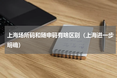 上海场所码和随申码有啥区别（上海进一步明确）