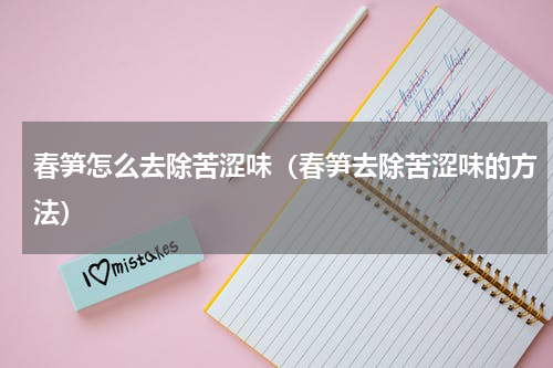 春笋怎么去除苦涩味（春笋去除苦涩味的方法）