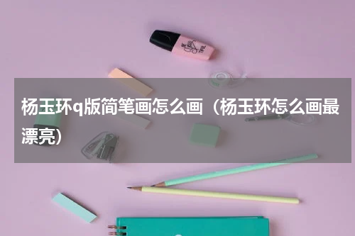杨玉环q版简笔画怎么画（杨玉环怎么画最漂亮）