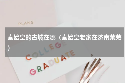 秦始皇的古城在哪（秦始皇老家在济南莱芜）
