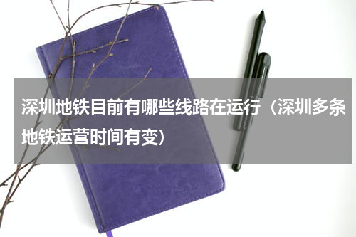 深圳地铁目前有哪些线路在运行（深圳多条地铁运营时间有变）
