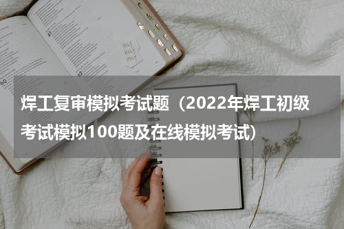 焊工复审模拟考试题（2022年焊工初级考试模拟100题及在线模拟考试）
