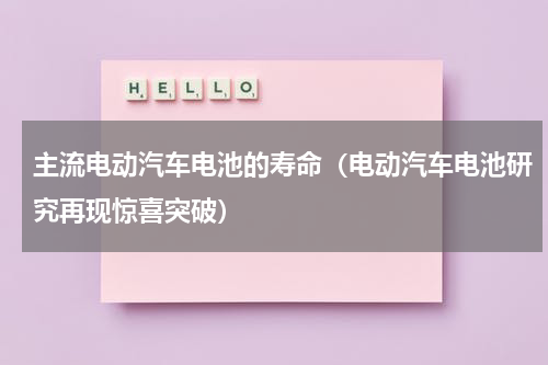 主流电动汽车电池的寿命（电动汽车电池研究再现惊喜突破）